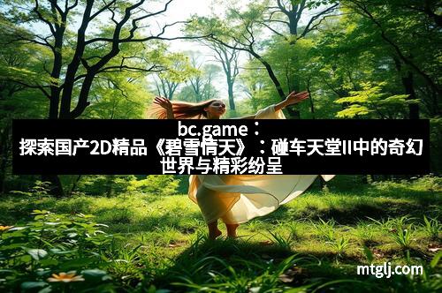 bc.game：探索国产2D精品《碧雪情天》：碰车天堂II中的奇幻世界与精彩纷呈