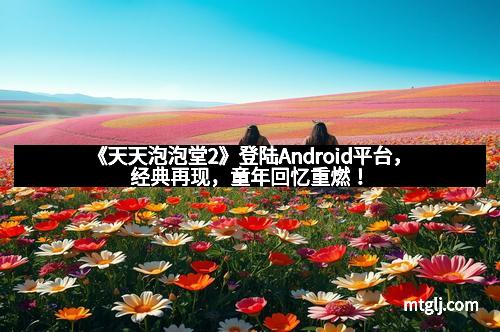《天天泡泡堂2》登陆Android平台，经典再现，童年回忆重燃！